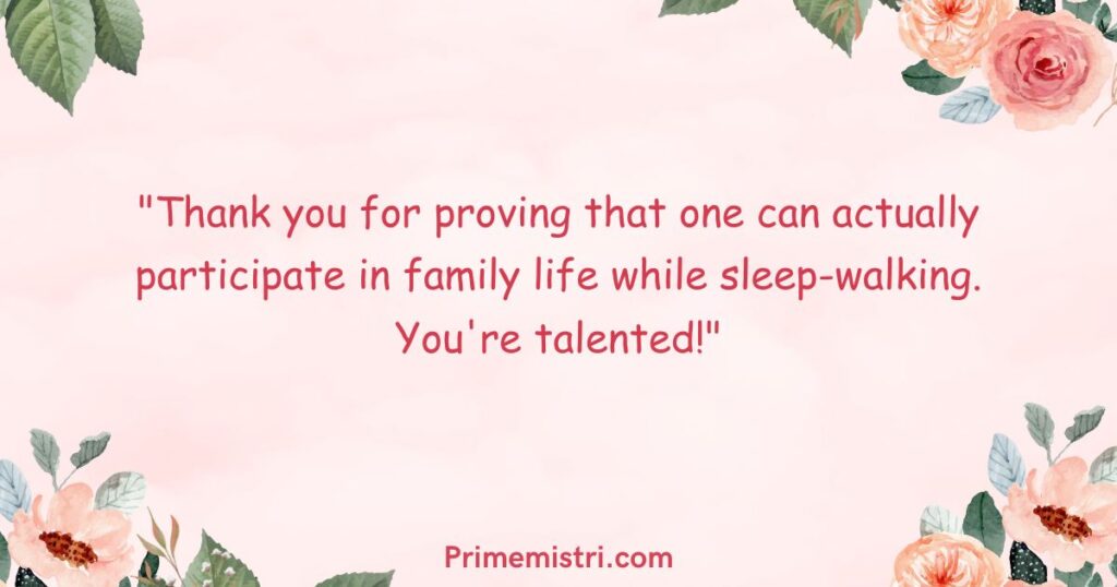 "Thank you for proving that one can actually participate in family life while sleep-walking. You're talented!"