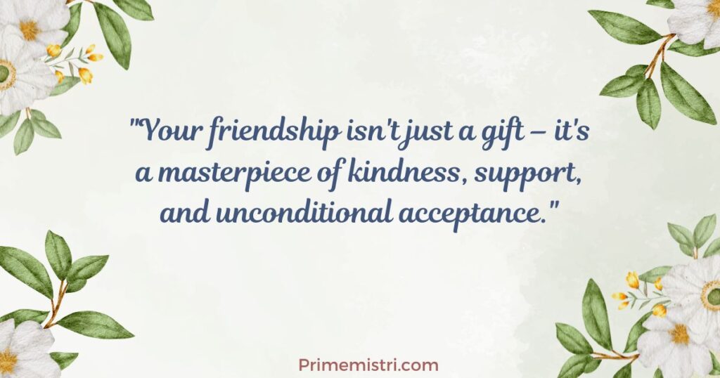 "Your friendship isn't just a gift – it's a masterpiece of kindness, support, and unconditional acceptance."