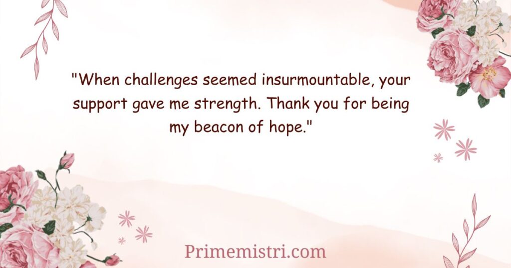 "When challenges seemed insurmountable, your support gave me strength. Thank you for being my beacon of hope."