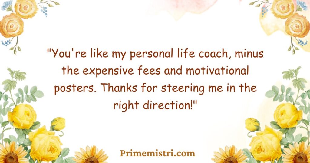 "You're like my personal life coach, minus the expensive fees and motivational posters. Thanks for steering me in the right direction!"