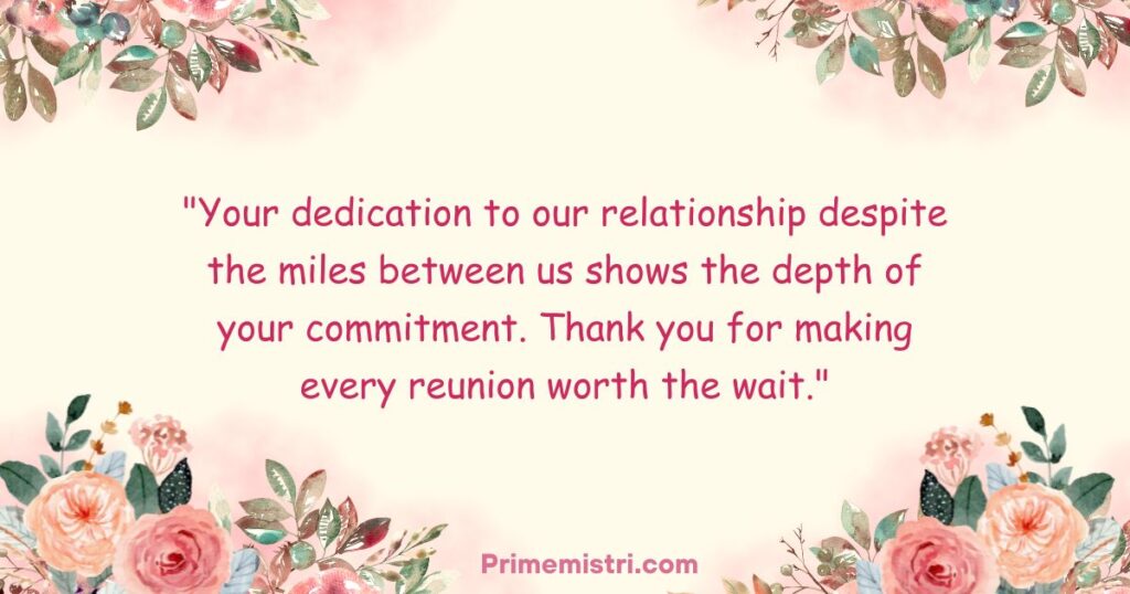 "Your dedication to our relationship despite the miles between us shows the depth of your commitment. Thank you for making every reunion worth the wait."