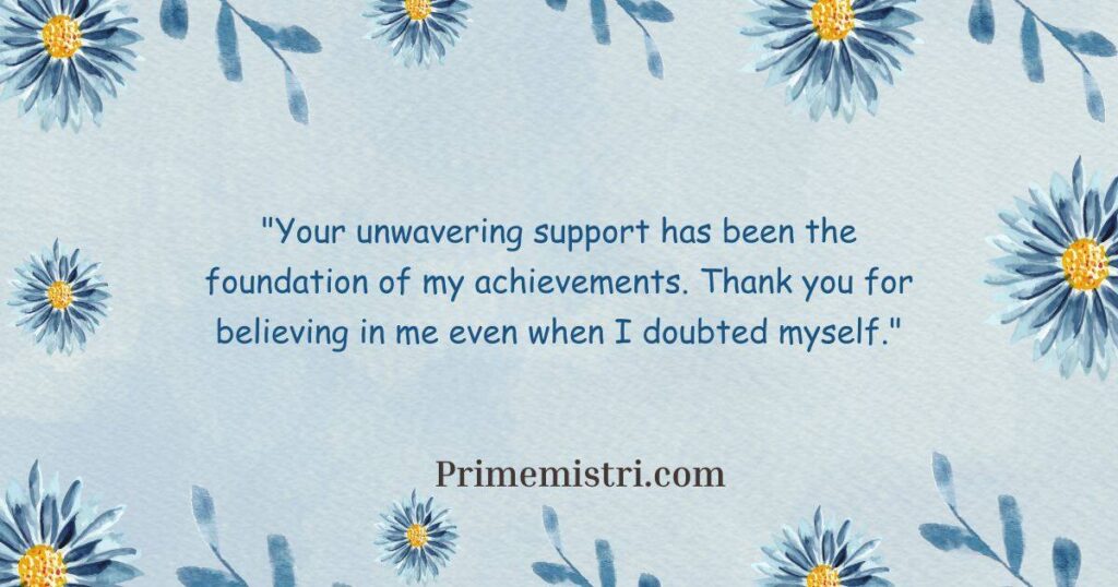 "Your unwavering support has been the foundation of my achievements. Thank you for believing in me even when I doubted myself."