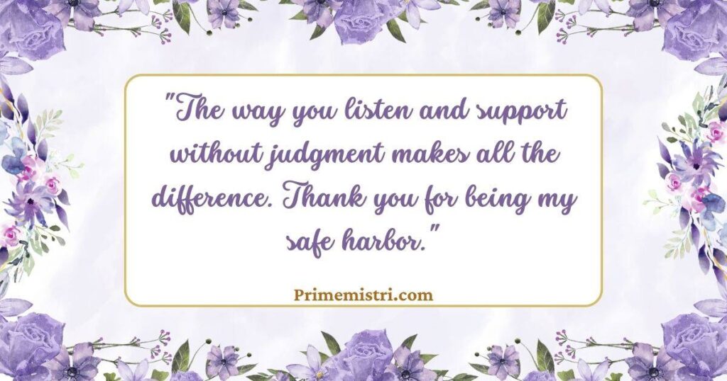 "The way you listen and support without judgment makes all the difference. Thank you for being my safe harbor."