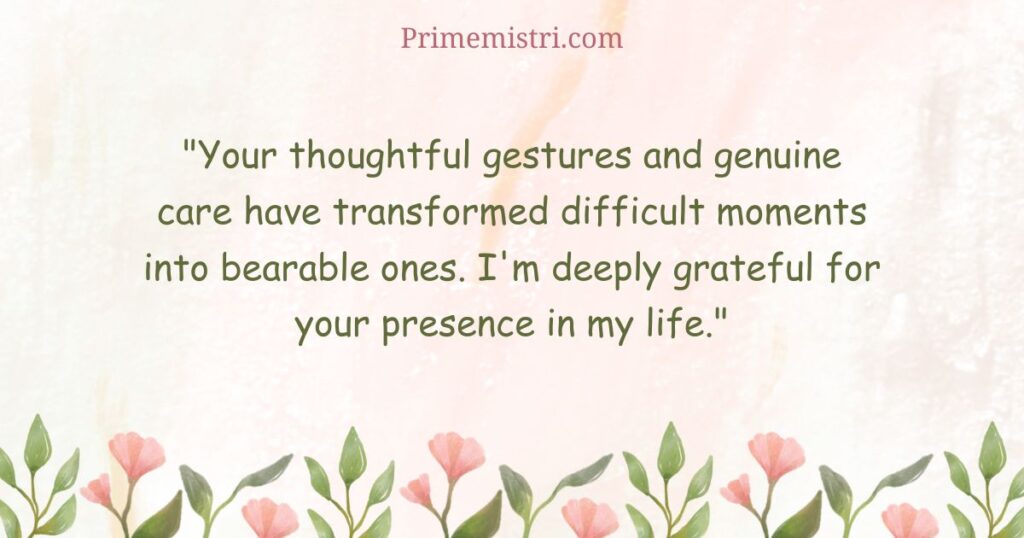 "Your thoughtful gestures and genuine care have transformed difficult moments into bearable ones. I'm deeply grateful for your presence in my life."