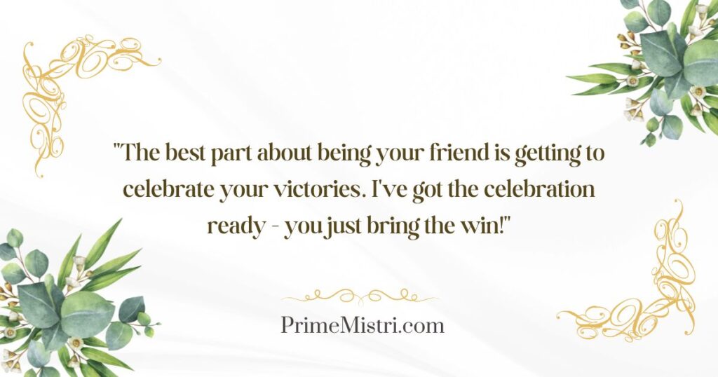 "The best part about being your friend is getting to celebrate your victories. I've got the celebration ready - you just bring the win!"