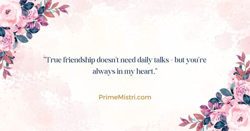 "True friendship doesn't need daily talks - but you're always in my heart."